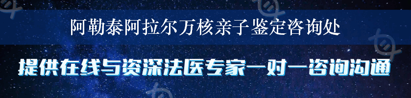 阿勒泰阿拉尔万核亲子鉴定咨询处